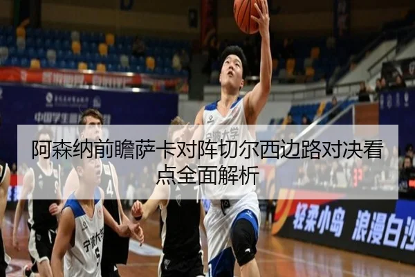 阿森纳前瞻萨卡对阵切尔西边路对决看点全面解析