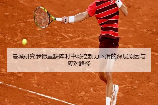 曼城研究罗德里缺阵时中场控制力下滑的深层原因与应对路径