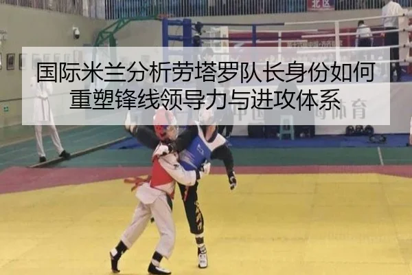 国际米兰分析劳塔罗队长身份如何重塑锋线领导力与进攻体系