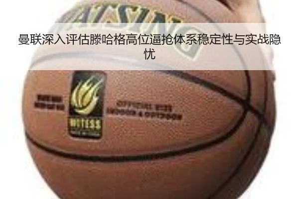 曼联深入评估滕哈格高位逼抢体系稳定性与实战隐忧