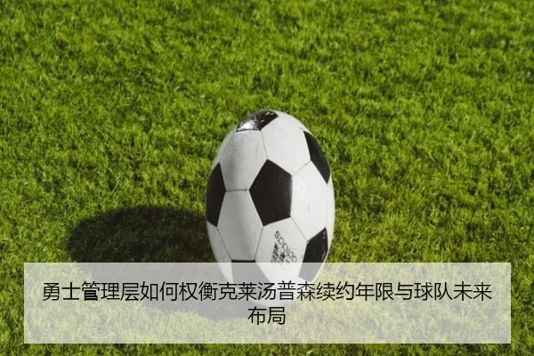 勇士管理层如何权衡克莱汤普森续约年限与球队未来布局