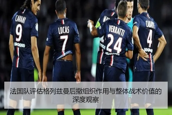 法国队评估格列兹曼后撤组织作用与整体战术价值的深度观察