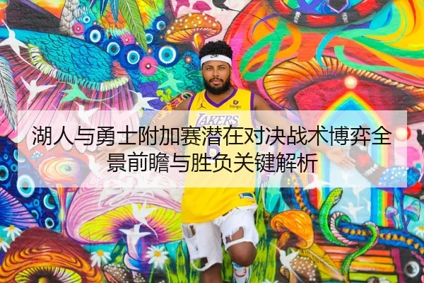 湖人与勇士附加赛潜在对决战术博弈全景前瞻与胜负关键解析