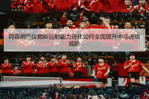 阿森纳热议赖斯远射能力进化如何全面提升中场进攻威胁