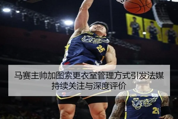 马赛主帅加图索更衣室管理方式引发法媒持续关注与深度评价
