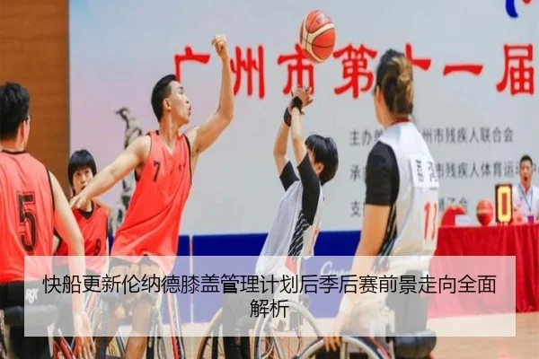 快船更新伦纳德膝盖管理计划后季后赛前景走向全面解析