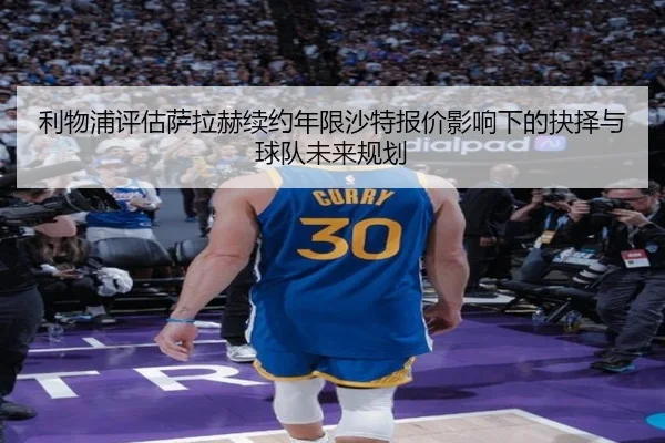 利物浦评估萨拉赫续约年限沙特报价影响下的抉择与球队未来规划