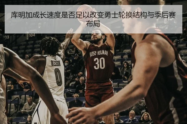 库明加成长速度是否足以改变勇士轮换结构与季后赛布局
