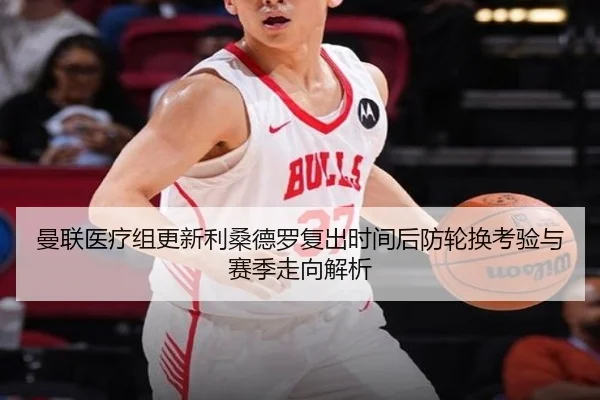 曼联医疗组更新利桑德罗复出时间后防轮换考验与赛季走向解析