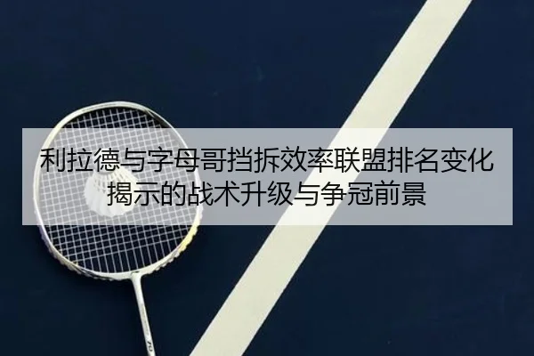 利拉德与字母哥挡拆效率联盟排名变化揭示的战术升级与争冠前景