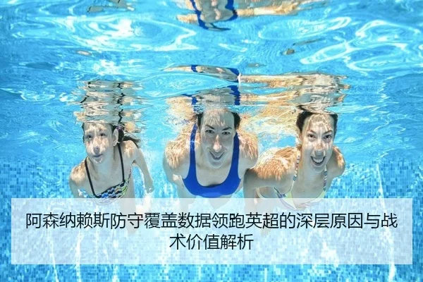 阿森纳赖斯防守覆盖数据领跑英超的深层原因与战术价值解析