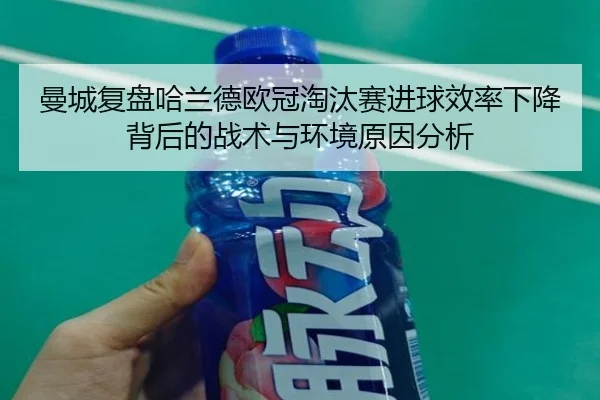 曼城复盘哈兰德欧冠淘汰赛进球效率下降背后的战术与环境原因分析