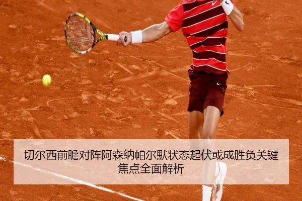 切尔西前瞻对阵阿森纳帕尔默状态起伏或成胜负关键焦点全面解析
