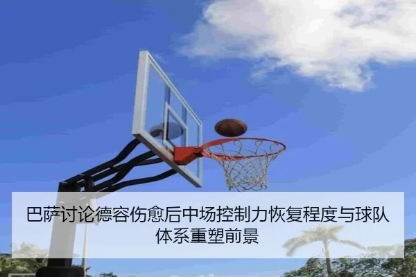 巴萨讨论德容伤愈后中场控制力恢复程度与球队体系重塑前景