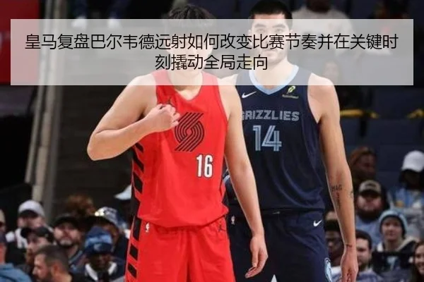 皇马复盘巴尔韦德远射如何改变比赛节奏并在关键时刻撬动全局走向