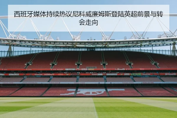 西班牙媒体持续热议尼科威廉姆斯登陆英超前景与转会走向