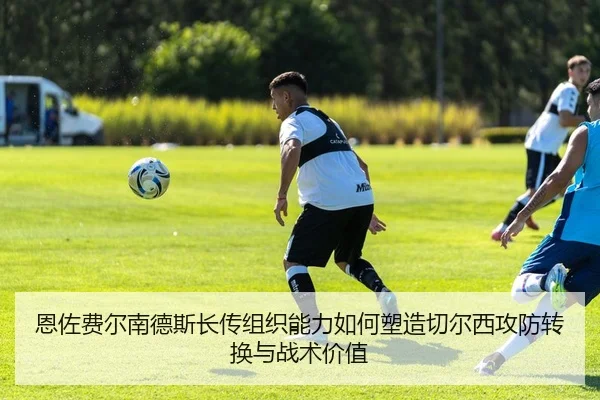恩佐费尔南德斯长传组织能力如何塑造切尔西攻防转换与战术价值