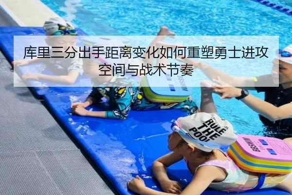 库里三分出手距离变化如何重塑勇士进攻空间与战术节奏