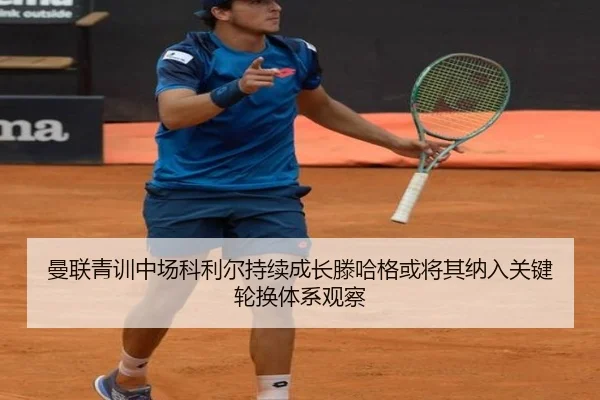 曼联青训中场科利尔持续成长滕哈格或将其纳入关键轮换体系观察