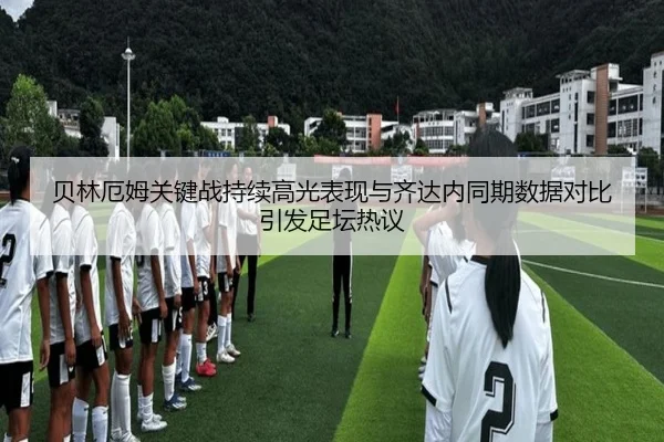 贝林厄姆关键战持续高光表现与齐达内同期数据对比引发足坛热议