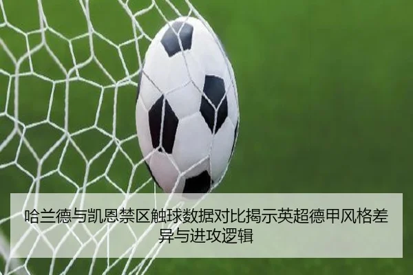 哈兰德与凯恩禁区触球数据对比揭示英超德甲风格差异与进攻逻辑